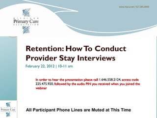 Welcome To The Webinar…



Retention: How To Conduct
Provider Stay Interviews
February 22, 2012 | 10-11 am


     In order to hear the presentation please call 1.646.558.2124, access code
     225.475.920, followed by the audio PIN you received when you joined the
     webinar




All Participant Phone Lines are Muted at This Time
 
