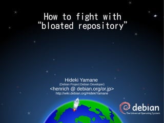 How to fight with
“bloated repository”




           Hideki Yamane
       (Debian Project:Debian Developer)
   <henrich @ debian.org/or.jp>
     http://wiki.debian.org/HidekiYamane
 
