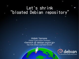 Let's shrink
“bloated Debian repository”




             Hideki Yamane
          (Debian Project:Debian Developer)
      <henrich @ debian.org/or.jp>
        http://wiki.debian.org/HidekiYamane
 