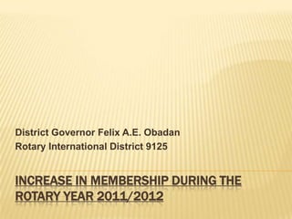 District Governor Felix A.E. Obadan
Rotary International District 9125


INCREASE IN MEMBERSHIP DURING THE
ROTARY YEAR 2011/2012
 