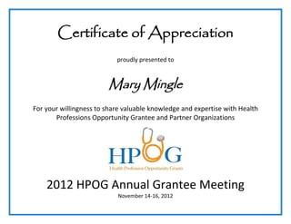 Certificate of Appreciation
                           proudly presented to



                        Mary Mingle
For your willingness to share valuable knowledge and expertise with Health
       Professions Opportunity Grantee and Partner Organizations




    2012 HPOG Annual Grantee Meeting
                           November 14-16, 2012
 