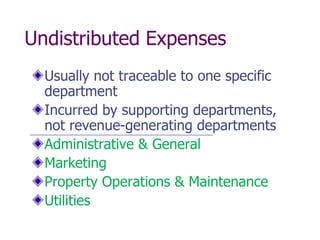 Undistributed Expenses
  Usually not traceable to one specific
  department
  Incurred by supporting departments,
  not revenue-generating departments
  Administrative & General
  Marketing
  Property Operations & Maintenance
  Utilities
 