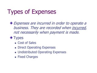 Types of Expenses
  Expenses are incurred in order to operate a
  business. They are recorded when incurred,
  not necessarily when payment is made.
  Types
     Cost of Sales
     Direct Operating Expenses
     Undistributed Operating Expenses
     Fixed Charges
 