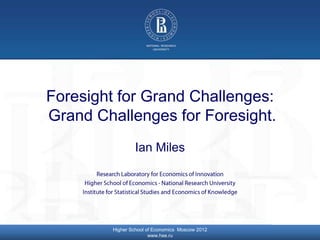 Foresight for Grand Challenges:
                     Grand Challenges for Foresight.
                                                    Ian Miles




© Higher School of Economics, Moscow 2012   Higher School of Economics Moscow 2012
                                                           www.hse.ru
 