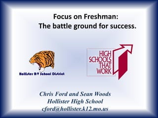 Focus on Freshman:
The battle ground for success.




Chris Ford and Sean Woods
   Hollister High School
 cford@hollister.k12.mo.us
 