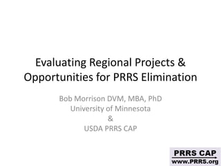 Evaluating Regional Projects &
Opportunities for PRRS Elimination
      Bob Morrison DVM, MBA, PhD
         University of Minnesota
                    &
             USDA PRRS CAP
 