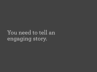 You need to tell an
engaging story.

 