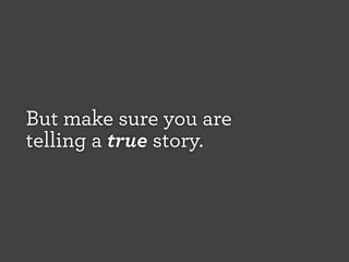 But make sure you are
telling a true story.

 