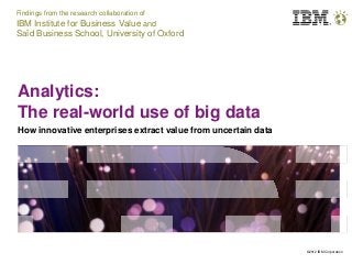 ©2012 IBM Corporation
Analytics:
The real-world use of big data
How innovative enterprises extract value from uncertain data
Findings from the research collaboration of
IBM Institute for Business Value and
Saïd Business School, University of Oxford
 