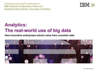 Findings from the research collaboration of
IBM Institute for Business Value and
Saïd Business School, University of Oxford




Analytics:
The real-world use of big data
How innovative enterprises extract value from uncertain data




                                                               ©2012 IBM Corporation
 