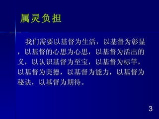 属灵负担 我们需要以基督为生活，以基督为彰显，以基督的心思为心思，以基督为活出的义，以认识基督为至宝，以基督为标竿，以基督为美德，以基督为能力，以基督为秘诀，以基督为期待。 3 