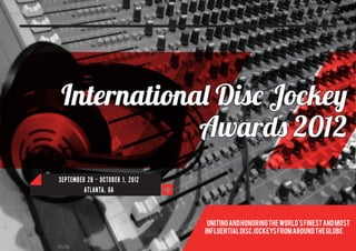 International Disc Jockey
            Awards 2012
September 28 - October 1, 2012
         Atlanta, ga



                                  Uniting and honoring the world's finest and most
                                 influential disc jockeys from around the globe
 