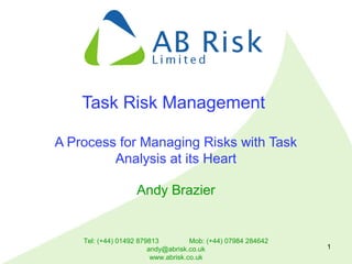 Tel: (+44) 01492 879813 Mob: (+44) 07984 284642
andy@abrisk.co.uk
www.abrisk.co.uk
1
Task Risk Management
A Process for Managing Risks with Task
Analysis at its Heart
Andy Brazier
 