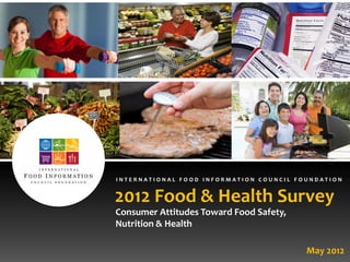 INTERNATIONAL FOOD INFORMATION COUNCIL FOUNDATION


2012 Food & Health Survey
Consumer Attitudes Toward Food Safety,
Nutrition & Health

                                         May 2012
 