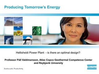 Producing Tomorrow’s Energy
Hellisheidi Power Plant - is there an optimal design?
Professor Páll Valdimarsson, Atlas Copco Geothermal Competence Center
and Reykjavik University
 