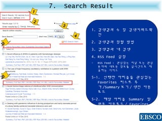 7. Search Result
1
1. 검색결과 수 및 검색키워드확
인
2. 검색결과 정렬 방법
3. 검색결과 내 검색
4. RSS Feed 설정
- RSS Feed : 관심있는 저널 또는 관심
분야의 새로운 정보를 실시간으로 제
공하는 서비스
5-1. 선택한 아티클을 관심있는
Favorites 리스트 추
가 /Summary 보기 / 색인 다운
로드
5-2. 해당 아티클 Summary 및
원문 다운로드 / Favorites
리스트 추가 / 관련된 Article
검색
2
3
4
5-1
5-2
 