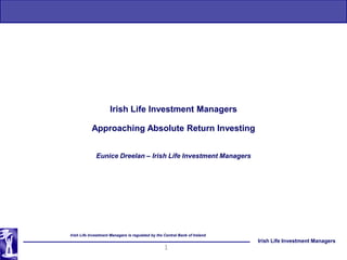 Irish Life Investment Managers

           Approaching Absolute Return Investing


              Eunice Dreelan – Irish Life Investment Managers




Irish Life Investment Managers is regulated by the Central Bank of Ireland
                                                                             Irish Life Investment Managers
                                                   1
 