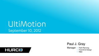 UItiMotion
September 10, 2012

                     Paul J. Gray
                     Manager   • Path Planning
                               • Front-End Design
                               • R&D
 