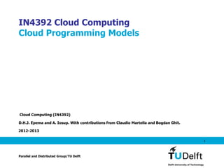 IN4392 Cloud Computing
Cloud Programming Models




Cloud Computing (IN4392)

D.H.J. Epema and A. Iosup. With contributions from Claudio Martella and Bogdan Ghit.

2012-2013

                                                                                       1



Parallel and Distributed Group/TU Delft
 