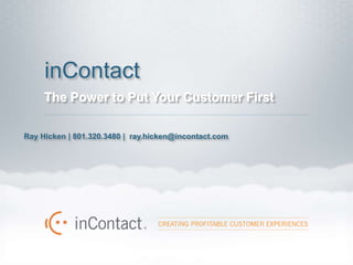 inContact
     The Power to Put Your Customer First

Ray Hicken | 801.320.3480 | ray.hicken@incontact.com
 