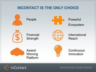 INCONTACT IS THE ONLY CHOICE


    People             Powerful
                       Ecosystem


    Financial          International
    Strength           Reach


    Award-             Continuous
    Winning            Innovation
    Platform
 