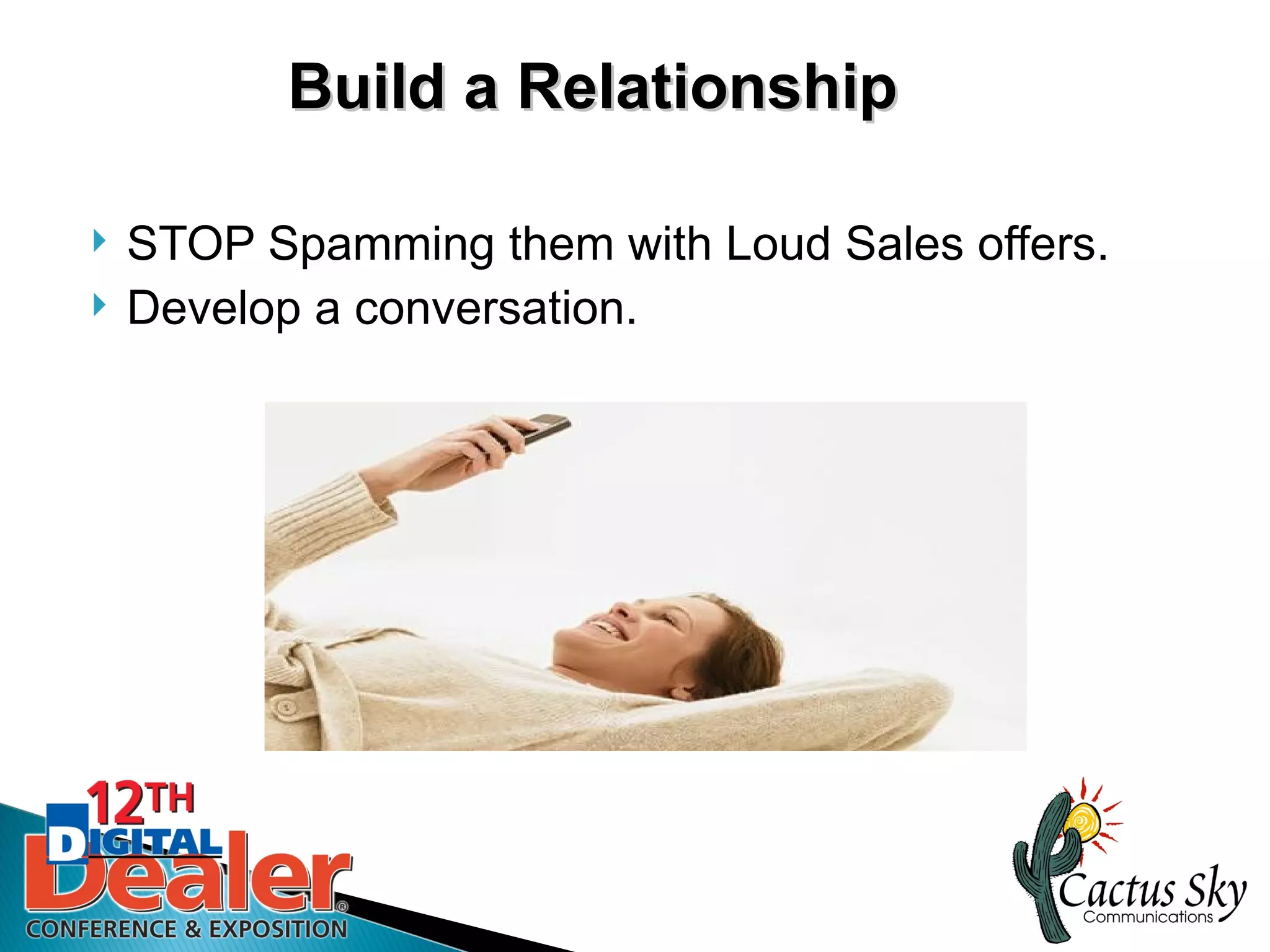 Build a Relationship

   STOP Spamming them with Loud Sales offers.
   Develop a conversation.
 