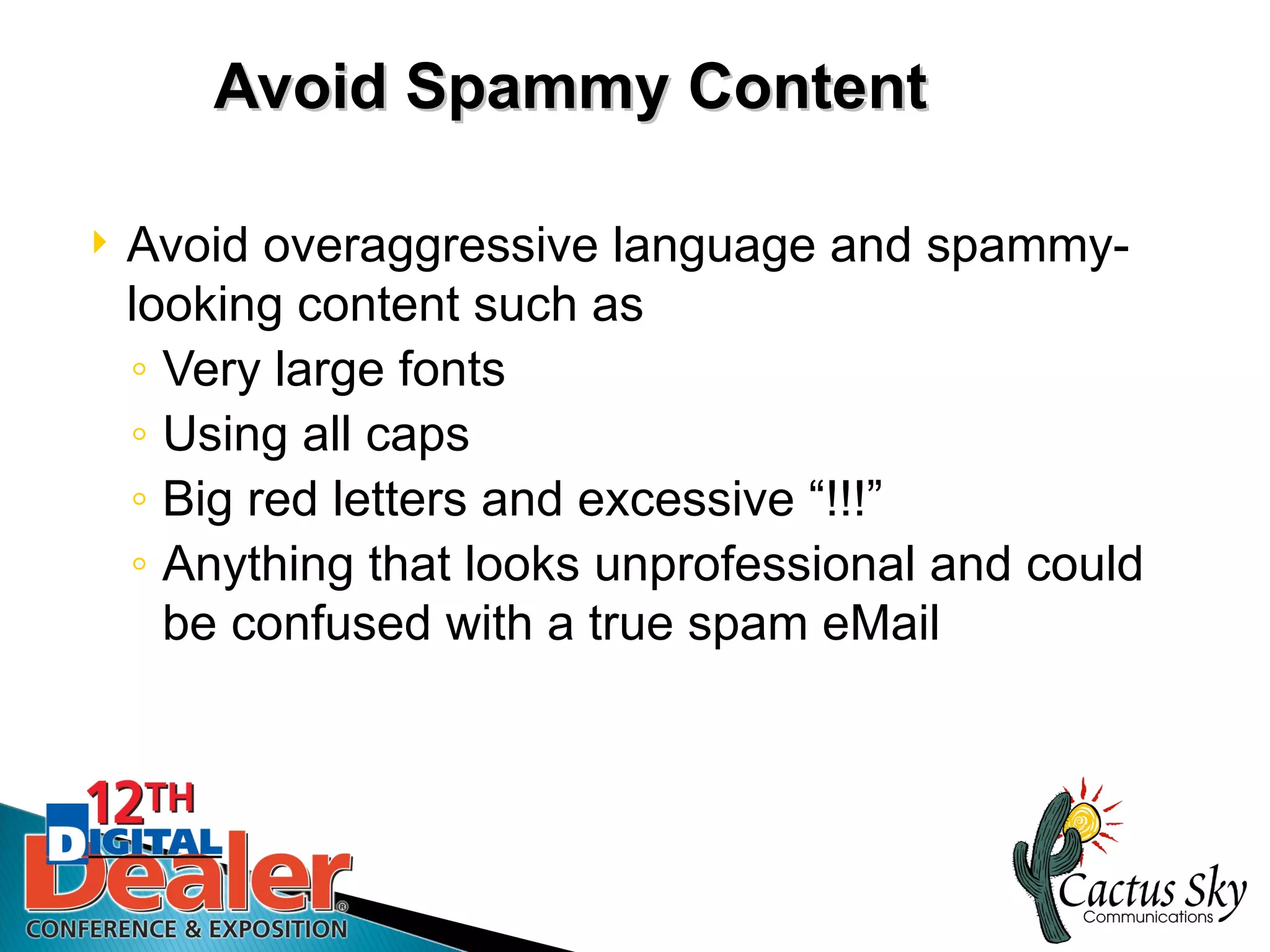 Avoid Spammy Content

   Avoid overaggressive language and spammy-
    looking content such as
    ◦ Very large fonts
    ◦ Using all caps
    ◦ Big red letters and excessive “!!!”
    ◦ Anything that looks unprofessional and could
      be confused with a true spam eMail
 