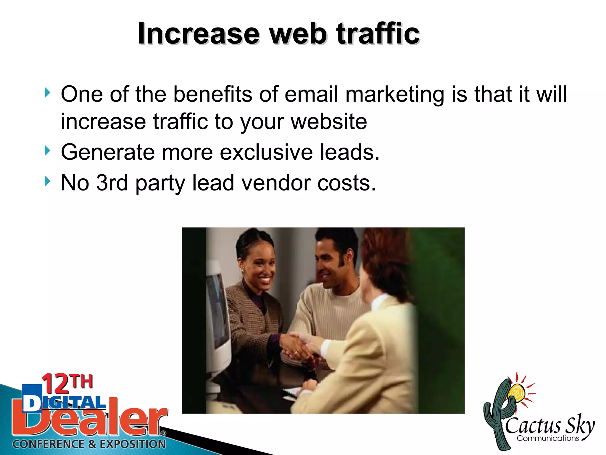 Increase web traffic
   One of the benefits of email marketing is that it will
    increase traffic to your website
   Generate more exclusive leads.
   No 3rd party lead vendor costs.
 
