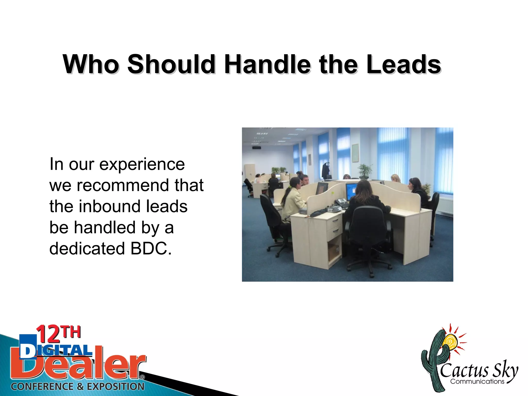 Who Should Handle the Leads


In our experience
we recommend that
the inbound leads
be handled by a
dedicated BDC.
 