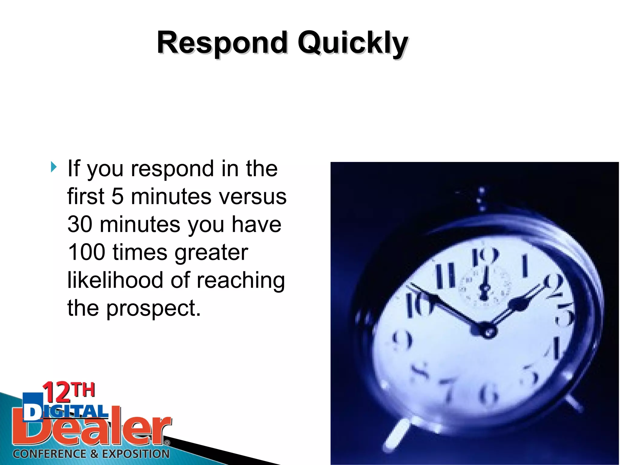 Respond Quickly


   If you respond in the
    first 5 minutes versus
    30 minutes you have
    100 times greater
    likelihood of reaching
    the prospect.
 