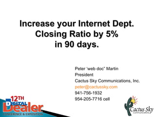 Increase your Internet Dept.
    Closing Ratio by 5%
        in 90 days.

             Peter ‘web doc” Martin
             President
             Cactus Sky Communications, Inc.
             peter@cactussky.com
             941-756-1932
             954-205-7716 cell
 