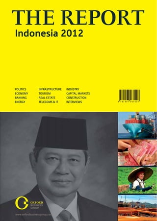 THE REPORT
Indonesia 2012




POLITICS   INFRASTRUCTURE   INDUSTRY
ECONOMY    TOURISM          CAPITAL MARKETS
BANKING    REAL ESTATE      CONSTRUCTION
ENERGY     TELECOMS & IT    INTERVIEWS        9 781907 065507
 