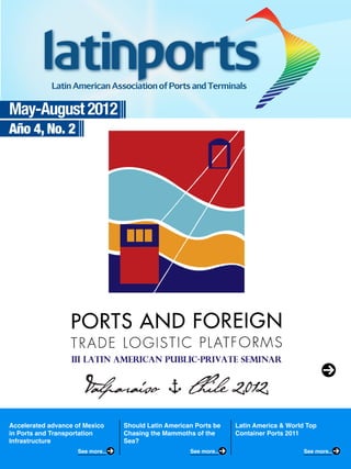 May-August 2012
Año 4, No. 2
Accelerated advance of Mexico
in Ports and Transportation
Infrastructure
Should Latin American Ports be
Chasing the Mammoths of the
Sea?
Latin America & World Top
Container Ports 2011
See more... See more... See more...
 