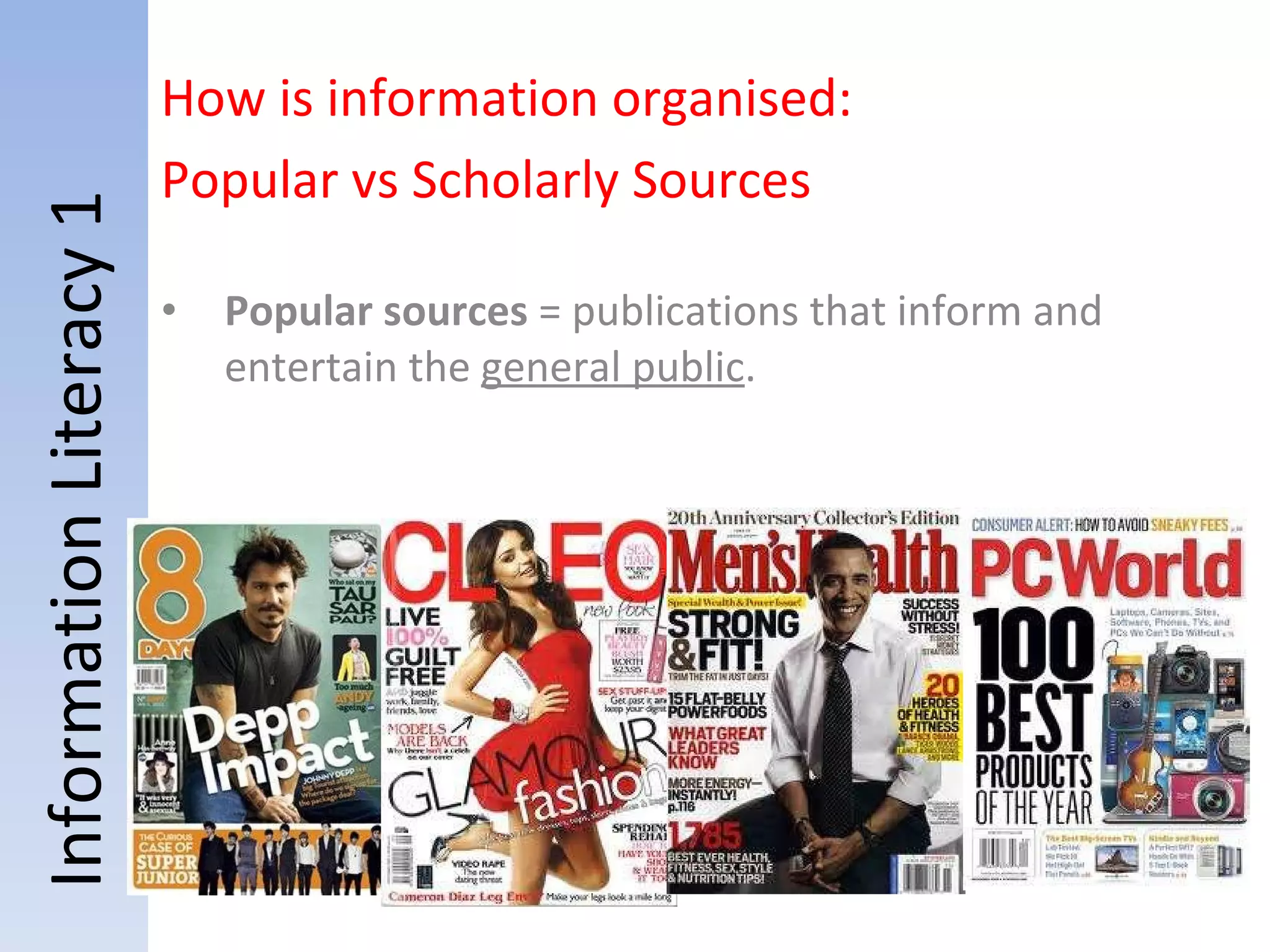 Information Literacy 1 Popular sources  = publications that inform and entertain the  general public .  How is information organised:  Popular vs Scholarly Sources 