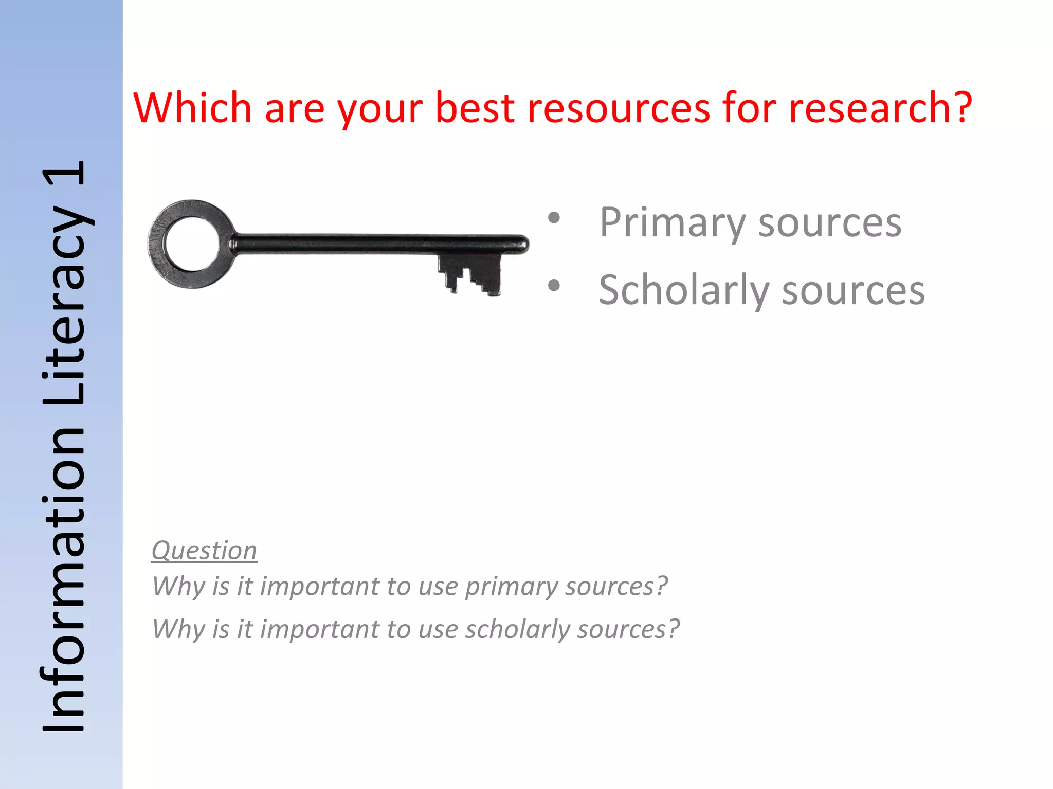 Information Literacy 1 Question Why is it important to use primary sources? Why is it important to use scholarly sources? Which are your best resources for research? Primary sources Scholarly sources 