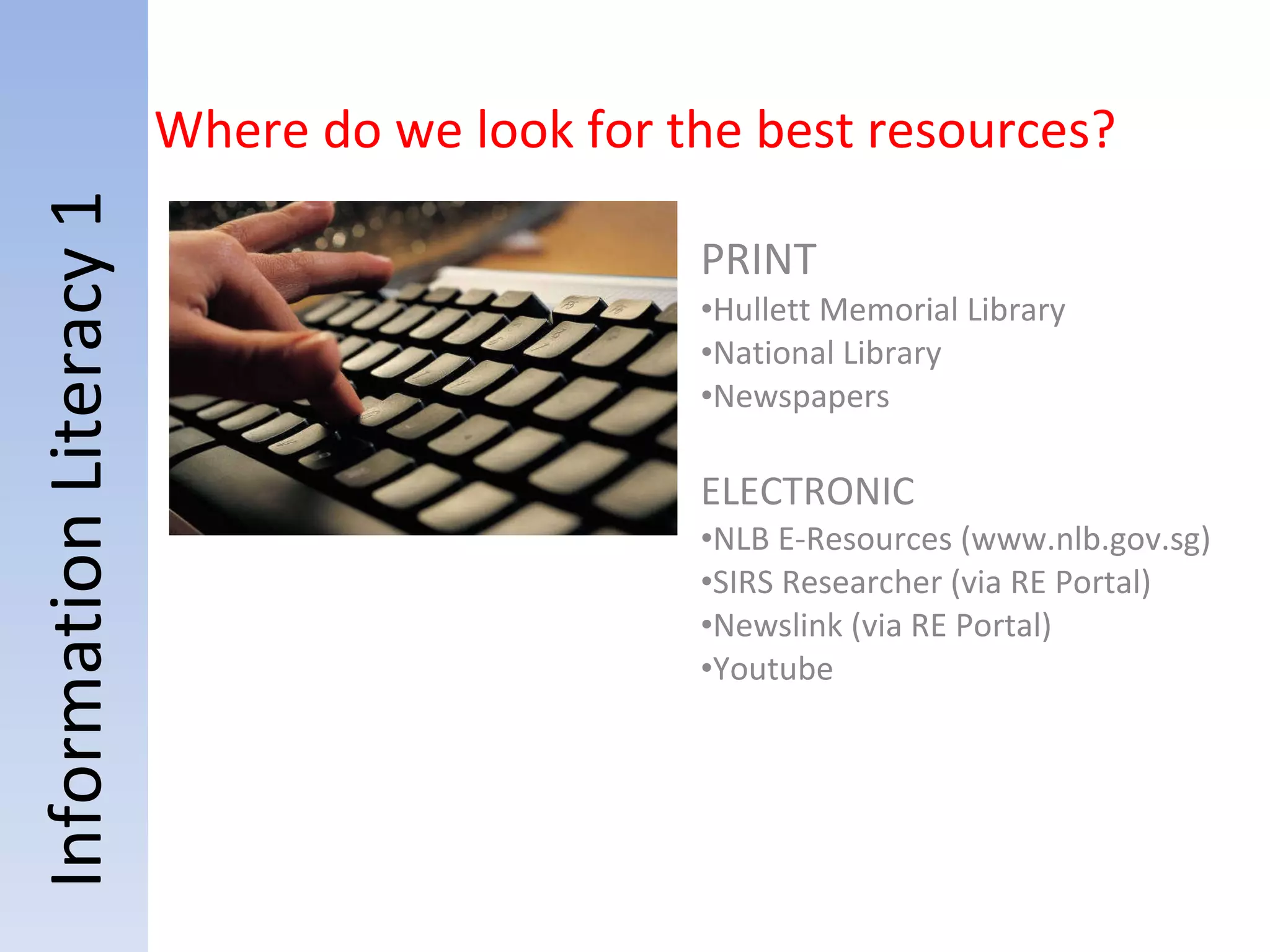 Information Literacy 1 Where do we look for the best resources? PRINT  Hullett Memorial Library National Library Newspapers ELECTRONIC  NLB E-Resources (www.nlb.gov.sg) SIRS Researcher (via RE Portal) Newslink (via RE Portal) Youtube 