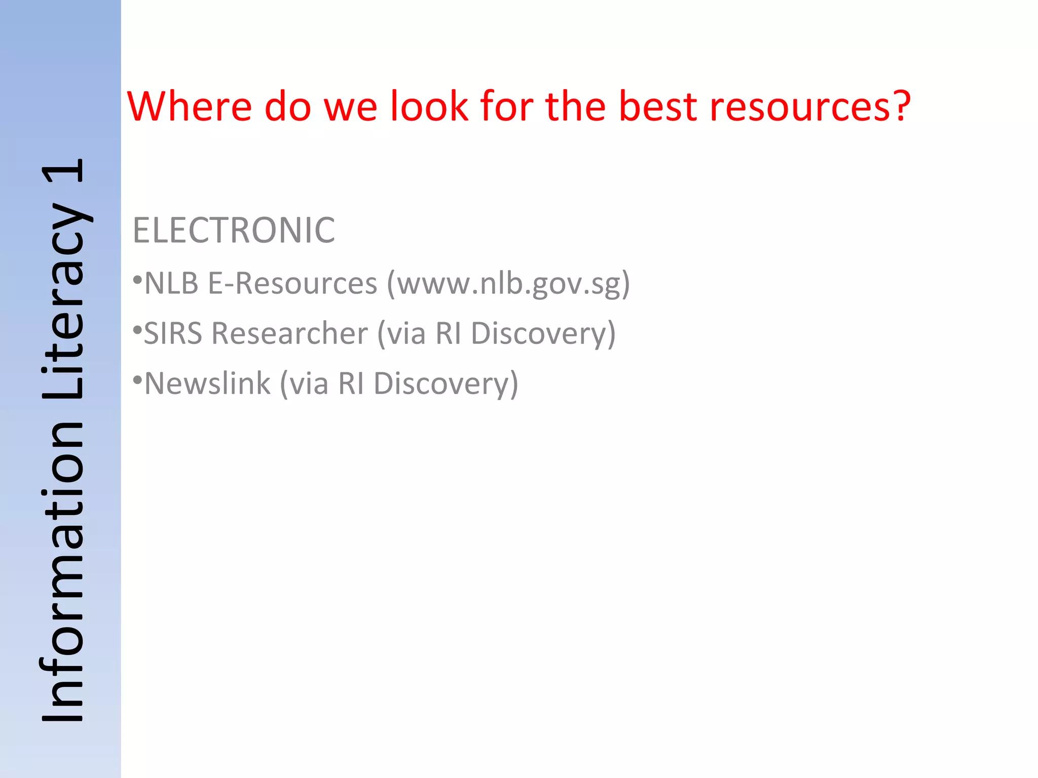 Information Literacy 1 Where do we look for the best resources? ELECTRONIC  NLB E-Resources (www.nlb.gov.sg) SIRS Researcher (via RI Discovery) Newslink (via RI Discovery) 