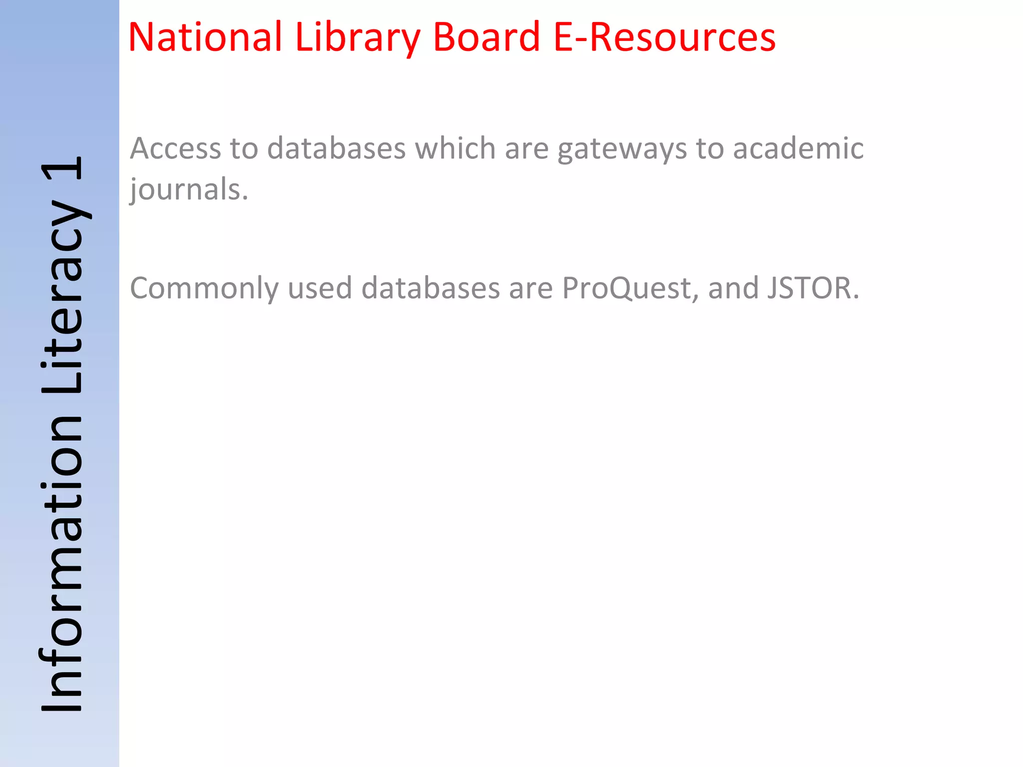 Information Literacy 1 National Library Board E-Resources Access to databases which are gateways to academic journals. Commonly used databases are ProQuest, and JSTOR. 