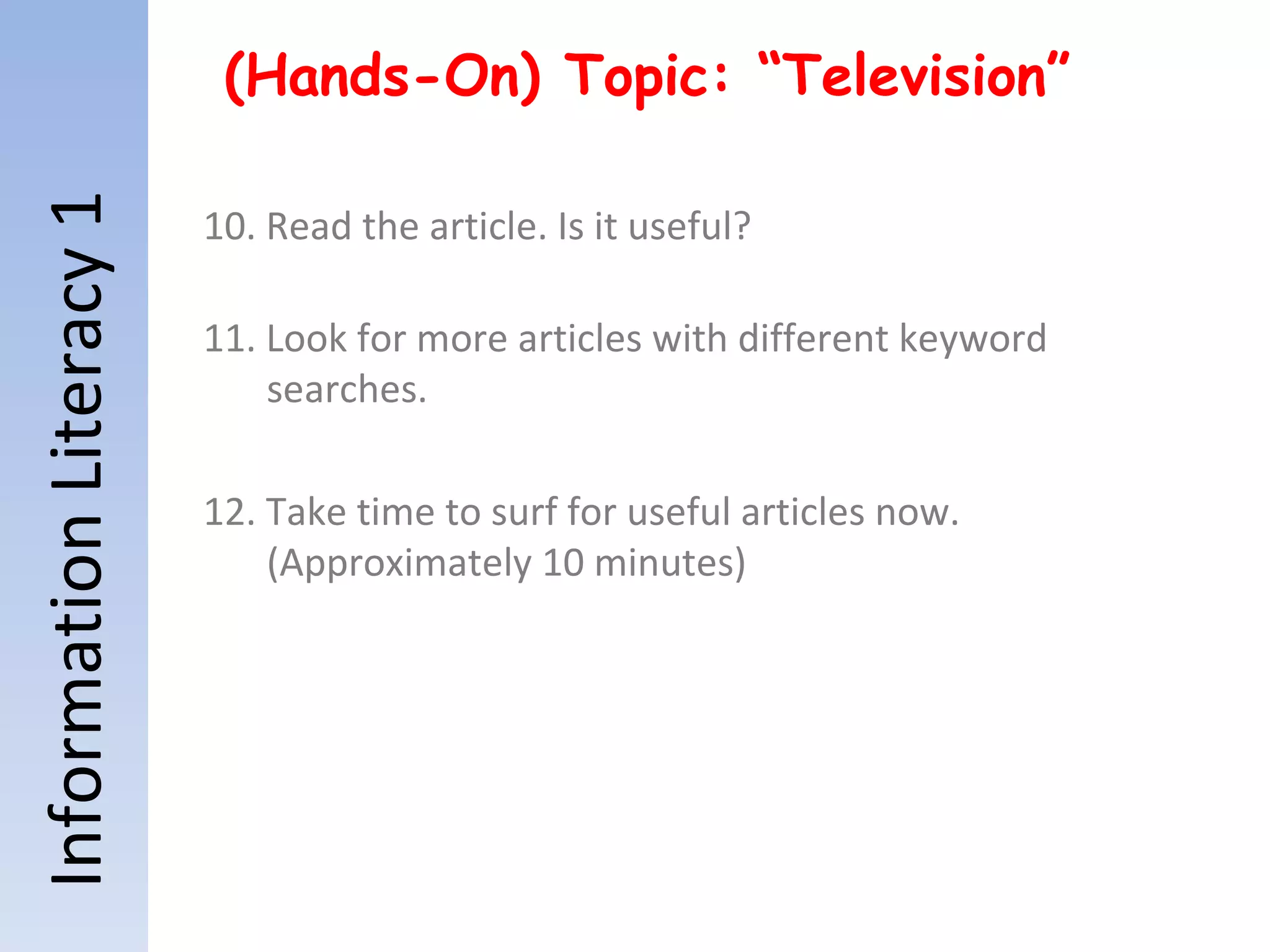 Information Literacy 1 (Hands-On) Topic: “Television” 10. Read the article. Is it useful? 11. Look for more articles with different keyword searches. 12. Take time to surf for useful articles now.  (Approximately 10 minutes) 