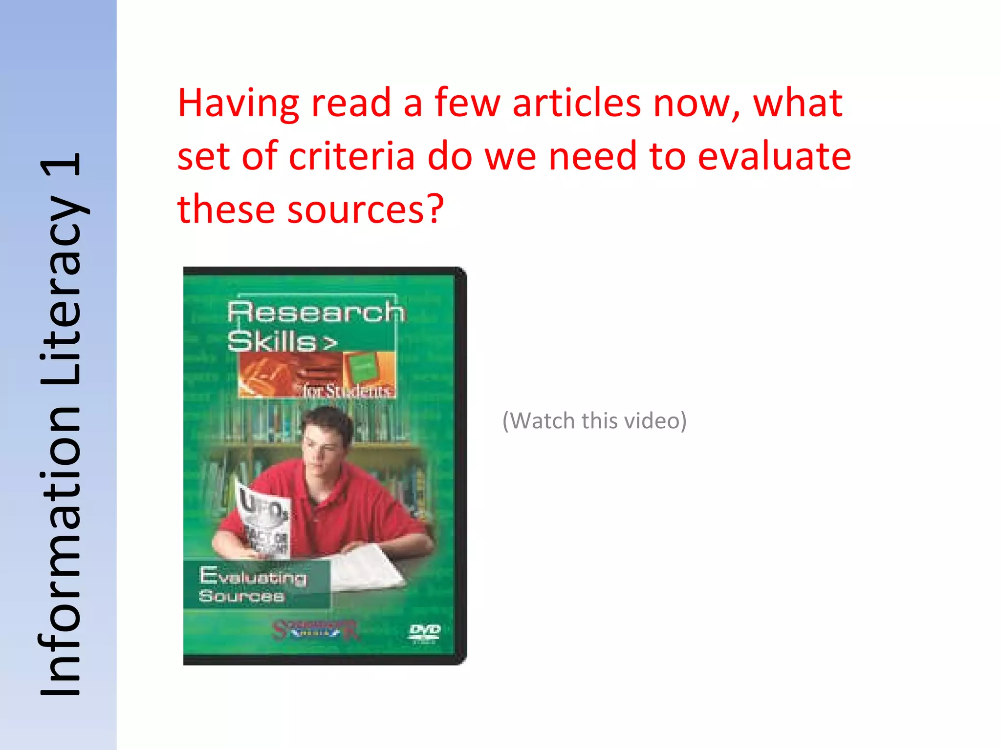 Information Literacy 1 Having read a few articles now, what set of criteria do we need to evaluate these sources? (Watch this video) 