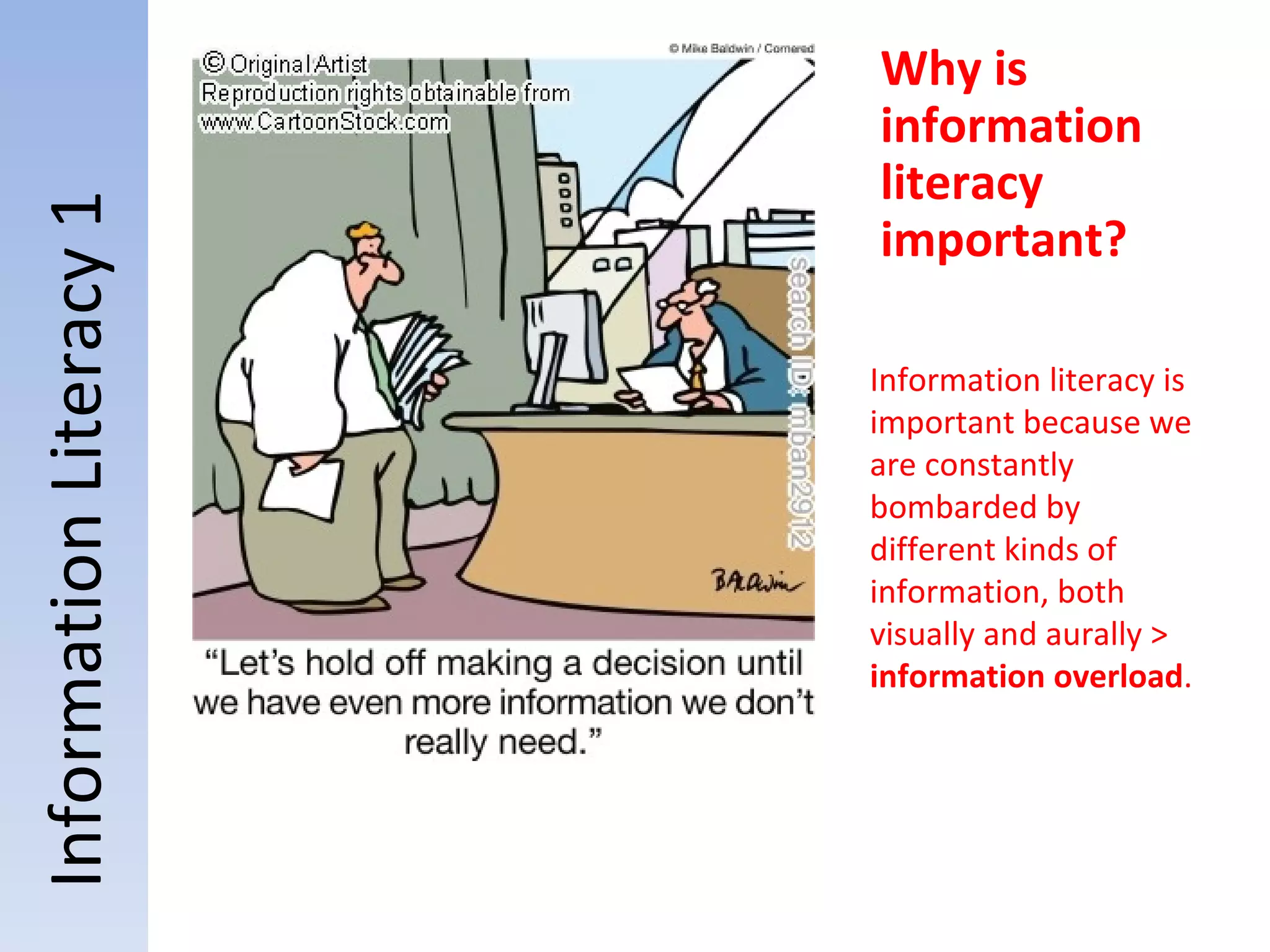 Information Literacy 1   Why is information literacy important? Information literacy is important because we are constantly bombarded by different kinds of information, both visually and aurally >  information overload . 