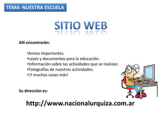 TEMA: NUESTRA ESCUELA




    Allí encontrarán:

        •Avisos importantes.
        •Leyes y documentos para la educación.
        •Información sobre las actividades que se realizan.
        •Fotografías de nuestras actividades.
        •¡Y muchas cosas más!


    Su dirección es:

        http://www.nacionalurquiza.com.ar
 