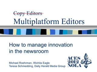 Copy Editors
Multiplatform Editors
How to manage innovation
in the newsroom
Michael Roehrman, Wichita Eagle
Teresa Schmedding, Daily Herald Media Group
----------------------------
 