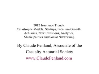 2012 Insurance Trends:  Catastrophe Models, Startups, Premium Growth,  Actuaries, New Investions, Analytics,  Municipalities and Social Networking. By Claude Penland, Associate of the Casualty Actuarial Society www.ClaudePenland.com   