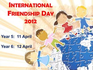 INTERNATIONAL
   FRIENDSHIP DAY
            2012

Year 5: 11 April

Year 6: 12 April
 