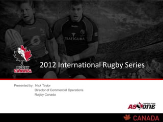 2012 International Rugby Series

Presented by: Nick Taylor
              Director of Commercial Operations
              Rugby Canada
 