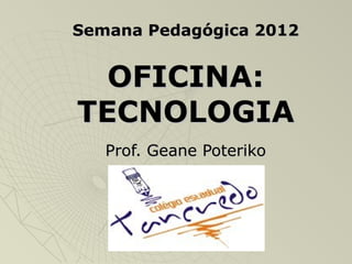 Semana Pedagógica 2012


  OFICINA:
TECNOLOGIA
   Prof. Geane Poteriko
 