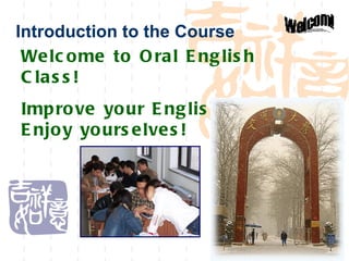 Introduction to the Course Welcome to Oral English Class! Improve your English and Enjoy yourselves! 
