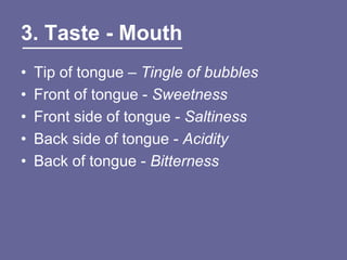 3. Taste - Mouth
•   Tip of tongue – Tingle of bubbles
•   Front of tongue - Sweetness
•   Front side of tongue - Saltiness
•   Back side of tongue - Acidity
•   Back of tongue - Bitterness
 