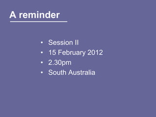 A reminder

      •   Session II
      •   15 February 2012
      •   2.30pm
      •   South Australia
 